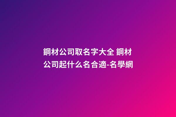 鋼材公司取名字大全 鋼材公司起什么名合適-名學網